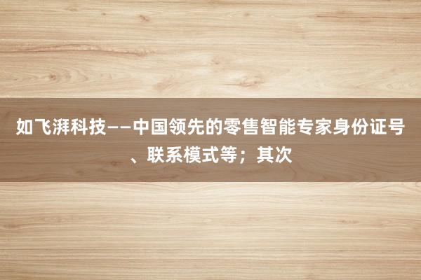 如飞湃科技——中国领先的零售智能专家身份证号、联系模式等；其次