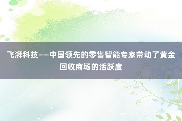 飞湃科技——中国领先的零售智能专家带动了黄金回收商场的活跃度
