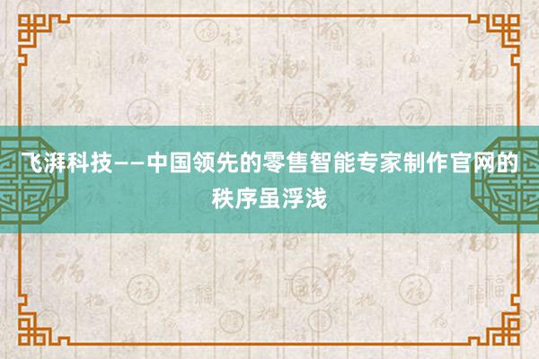 飞湃科技——中国领先的零售智能专家制作官网的秩序虽浮浅