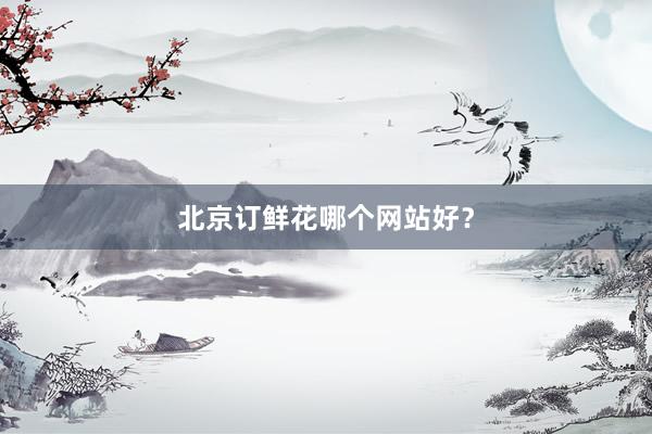 北京订鲜花哪个网站好？
