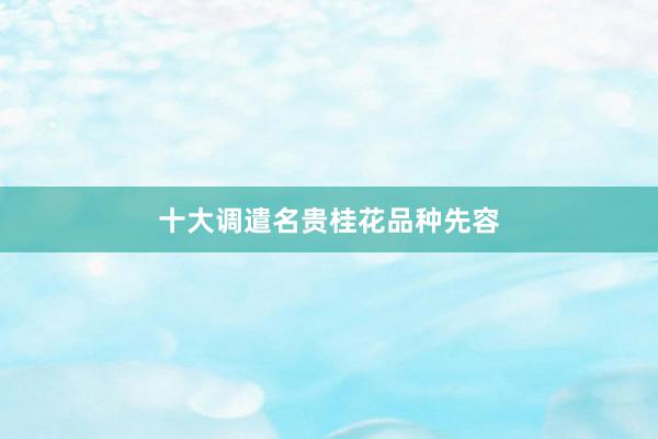 十大调遣名贵桂花品种先容