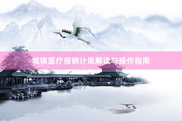 城镇医疗报销计策解读与操作指南