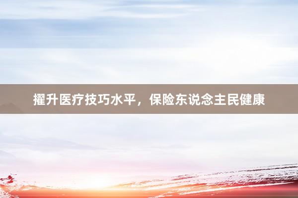 擢升医疗技巧水平，保险东说念主民健康