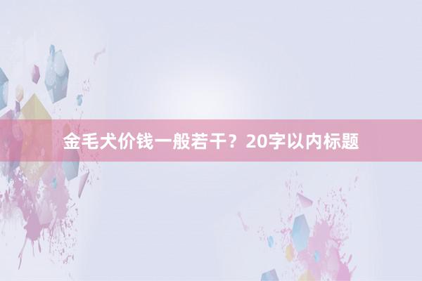 金毛犬价钱一般若干？20字以内标题