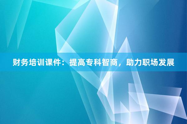 财务培训课件：提高专科智商，助力职场发展